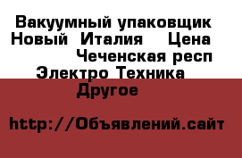 Вакуумный упаковщик. Новый! Италия! › Цена ­ 130 000 - Чеченская респ. Электро-Техника » Другое   